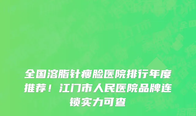 全国溶脂针瘦脸医院排行年度推荐!江门市人民医院品牌连锁实力可查