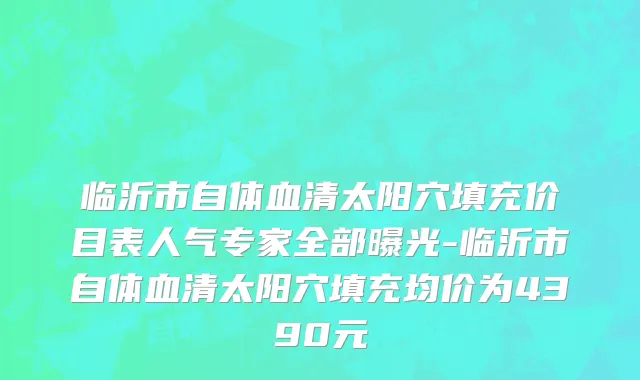 临沂市自体血清太阳穴填充价目表人气专家全部曝光-临沂市自体血清太阳穴填充均价为4390元