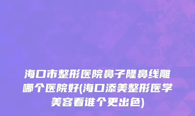 海口市整形医院鼻子隆鼻线雕哪个医院好(海口添美整形医学美容看谁个更出色)