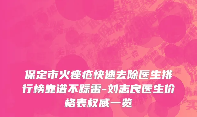 保定市火痤疮快速去除医生排行榜靠谱不踩雷-刘志良医生价格表权威一览