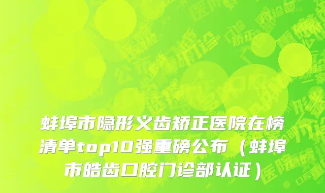 蚌埠市隐形义齿矫正医院在榜清单top10强重磅公布（蚌埠市皓齿口腔门诊部认证）