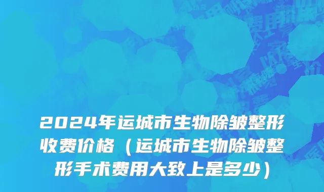 2024年运城市生物除皱整形收费价格（运城市生物除皱整形手术费用大致上是多少）