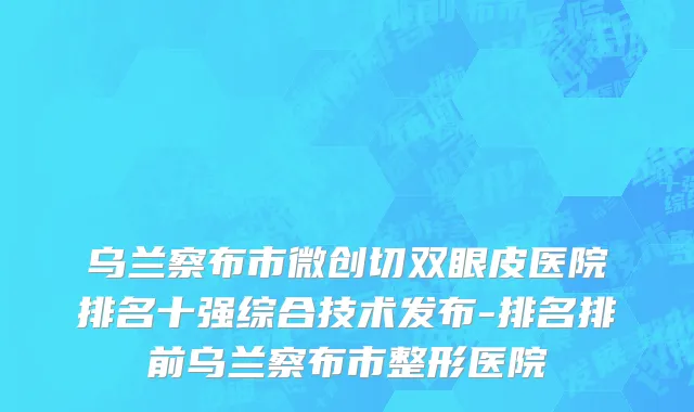 乌兰察布市微创切双眼皮医院排名十强综合技术发布-排名排前乌兰察布市整形医院