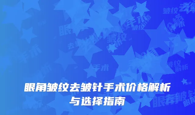 眼角皱纹去皱针手术价格解析与选择指南