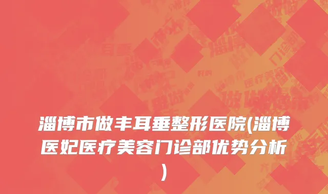 淄博市做丰耳垂整形医院(淄博医妃医疗美容门诊部优势分析)