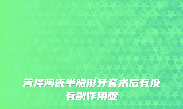 菏泽陶瓷半隐形牙套术后有没有副作用呢