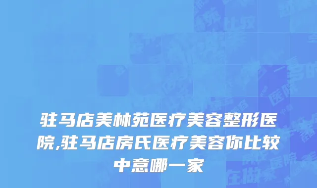驻马店美林苑医疗美容整形医院,驻马店房氏医疗美容你比较中意哪一家