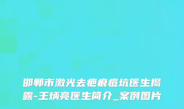 邯郸市激光去疤痕痘坑医生揭露-王炳亮医生简介_案例图片