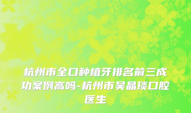 杭州市全口种植牙排名前三成功案例高吗-杭州市吴晶琰口腔医生