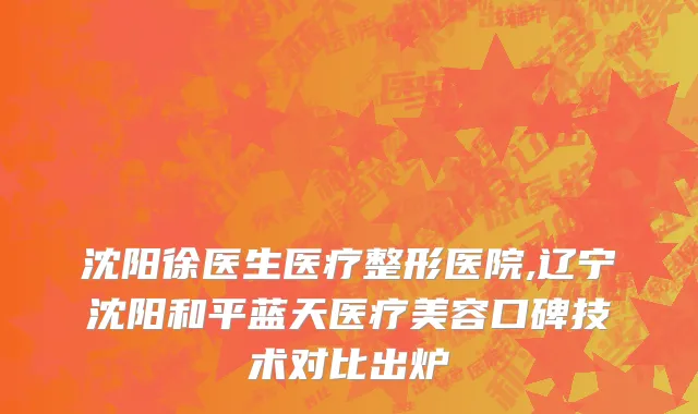 沈阳徐医生医疗整形医院,辽宁沈阳和平蓝天医疗美容口碑技术对比出炉