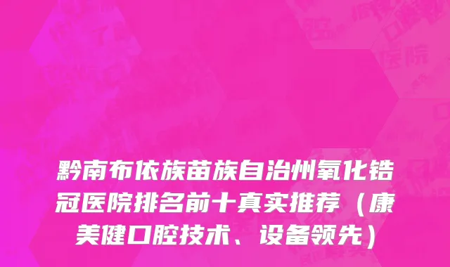 黔南布依族苗族自治州氧化锆冠医院排名前十真实推荐（康美健口腔技术、设备领先）