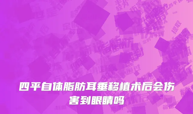 四平自体脂肪耳垂移植术后会伤害到眼睛吗