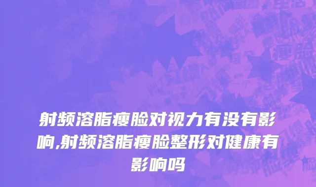 射频溶脂瘦脸对视力有没有影响,射频溶脂瘦脸整形对健康有影响吗
