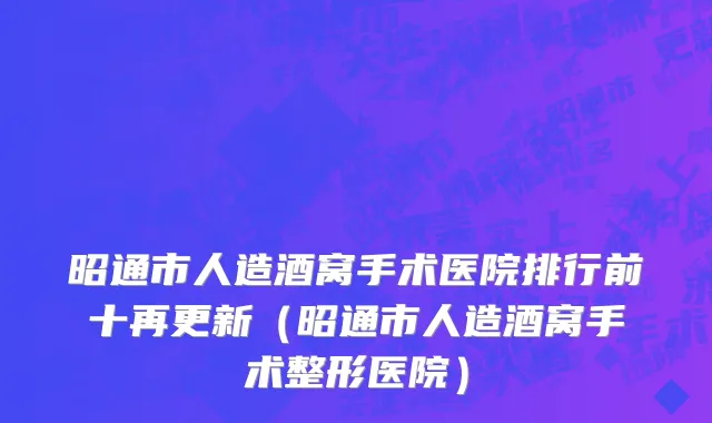昭通市人造酒窝手术医院排行前十再更新（昭通市人造酒窝手术整形医院）