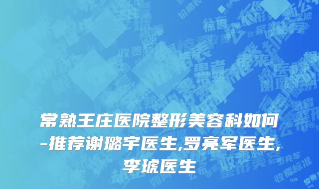 常熟王庄医院整形美容科如何-推荐谢璐宇医生,罗亮军医生,李琥医生