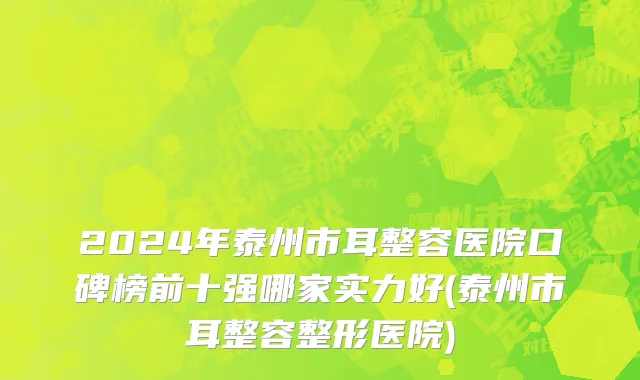 2024年泰州市耳整容医院口碑榜前十强哪家实力好(泰州市耳整容整形医院)