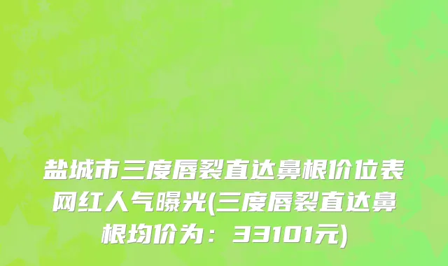 盐城市三度唇裂直达鼻根价位表网红人气曝光(三度唇裂直达鼻根均价为：33101元)