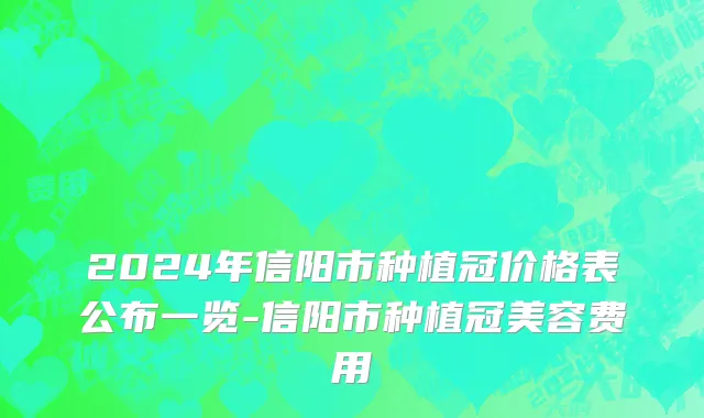 2024年信阳市种植冠价格表公布一览-信阳市种植冠美容费用