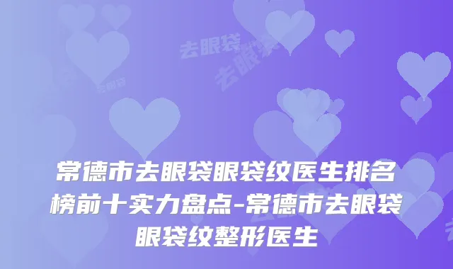 常德市去眼袋眼袋纹医生排名榜前十实力盘点-常德市去眼袋眼袋纹整形医生