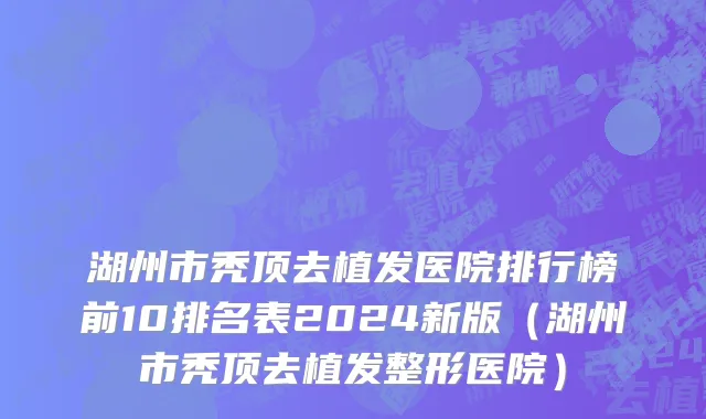 湖州市秃顶去植发医院排行榜前10排名表2024新版（湖州市秃顶去植发整形医院）