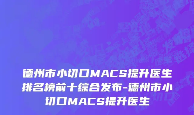 德州市小切口MACS提升医生排名榜前十综合发布-德州市小切口MACS提升医生
