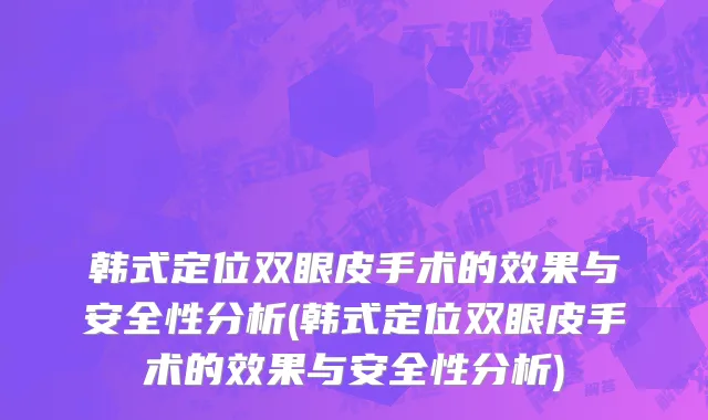 韩式定位双眼皮手术的效果与安全性分析(韩式定位双眼皮手术的效果与安全性分析)