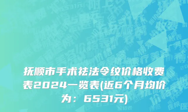 抚顺市手术祛法令纹价格收费表2024一览表(近6个月均价为：6531元)