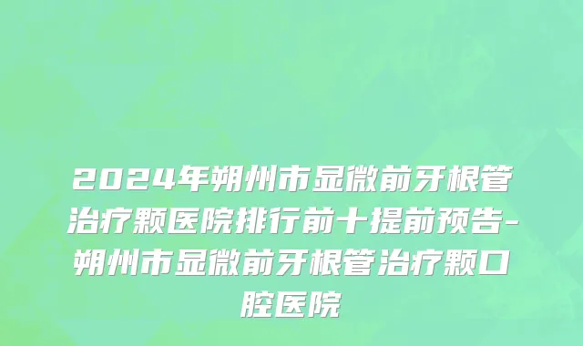 2024年朔州市显微前牙根管治疗颗医院排行前十提前预告-朔州市显微前牙根管治疗颗口腔医院