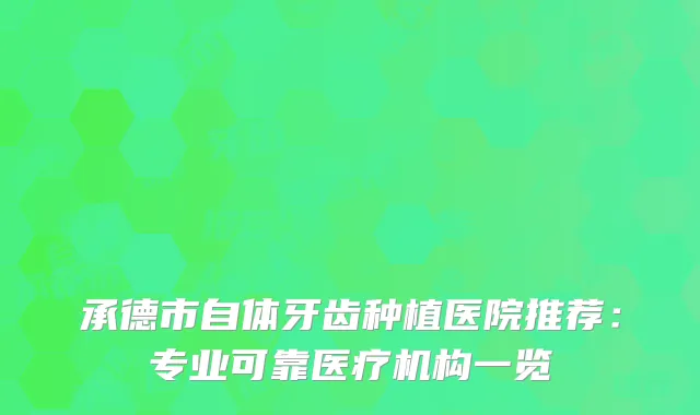 承德市自体牙齿种植医院推荐：专业可靠医疗机构一览