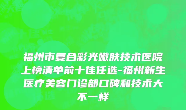 福州市复合彩光嫩肤技术医院上榜清单前十佳任选-福州新生医疗美容门诊部口碑和技术大不一样