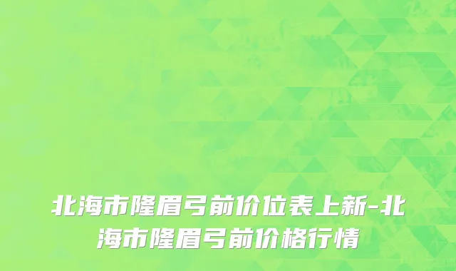北海市隆眉弓前价位表上新-北海市隆眉弓前价格行情
