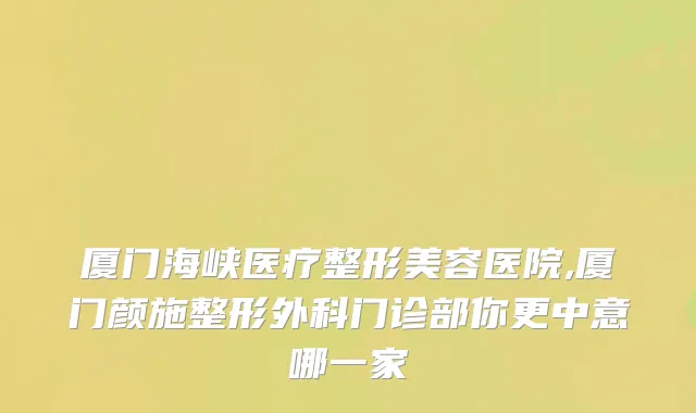 厦门海峡医疗整形美容医院,厦门颜施整形外科门诊部你更中意哪一家