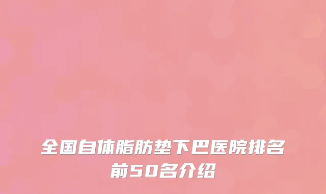 全国自体脂肪垫下巴医院排名前50名介绍