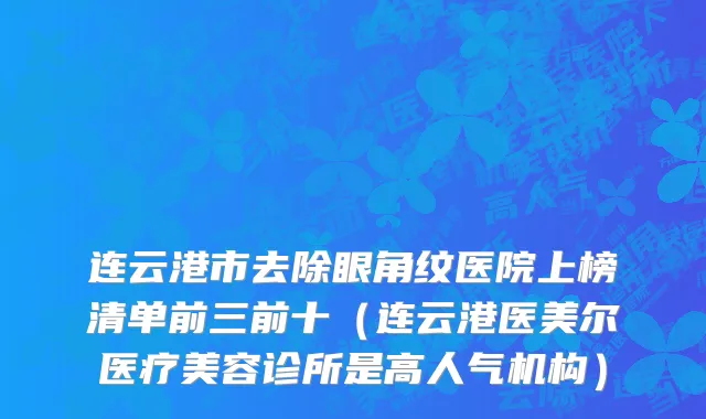 连云港市去除眼角纹医院上榜清单前三前十（连云港医美尔医疗美容诊所是高人气机构）
