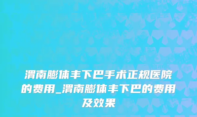 渭南膨体丰下巴手术正规医院的费用_渭南膨体丰下巴的费用及效果