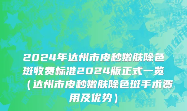 2024年达州市皮秒嫩肤除色斑收费标准2024版正式一览（达州市皮秒嫩肤除色斑手术费用及优势）