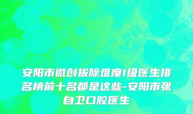 安阳市微创拔除难度I级医生排名榜前十名都是这些-安阳市张自卫口腔医生