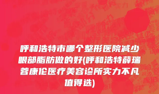 呼和浩特市哪个整形医院减少眼部脂肪做的好(呼和浩特薛瑞蓉康伦医疗美容诊所实力不凡值得选)