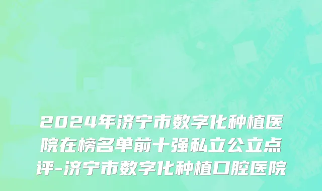 2024年济宁市数字化种植医院在榜名单前十强私立公立点评-济宁市数字化种植口腔医院