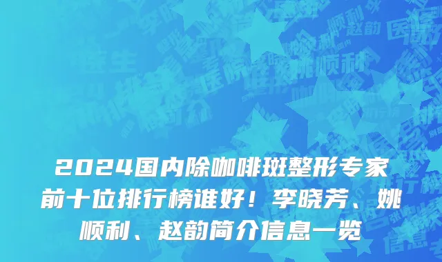 2024国内除咖啡斑整形专家前十位排行榜谁好！李晓芳、姚顺利、赵韵简介信息一览