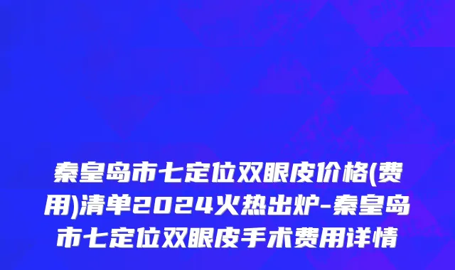 秦皇岛市七定位双眼皮价格(费用)清单2024火热出炉-秦皇岛市七定位双眼皮手术费用详情