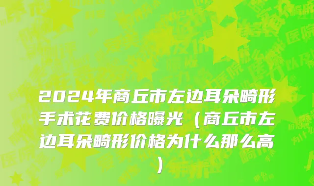 2024年商丘市左边耳朵畸形手术花费价格曝光（商丘市左边耳朵畸形价格为什么那么高）