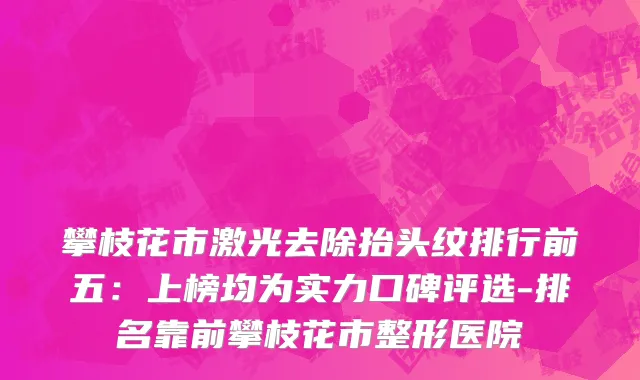 攀枝花市激光去除抬头纹排行前五：上榜均为实力口碑评选-排名靠前攀枝花市整形医院