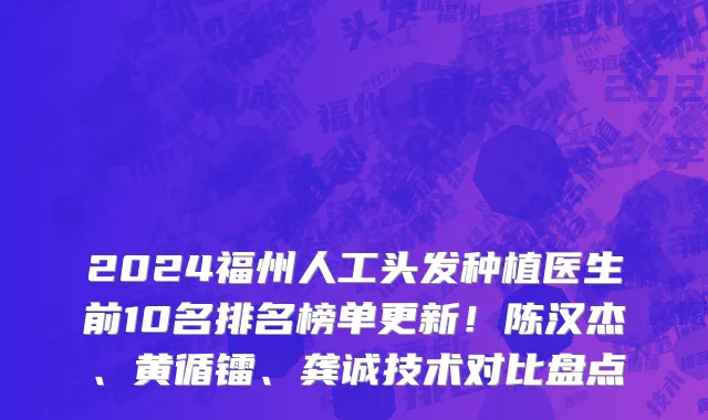 2024福州人工头发种植医生前10名排名榜单更新!陈汉杰、黄循镭、龚诚技术对比盘点