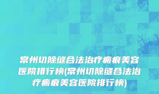 常州切除缝合法治疗瘢痕美容医院排行榜(常州切除缝合法治疗瘢痕美容医院排行榜)