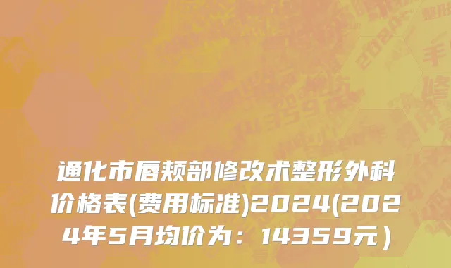 通化市唇颊部修改术整形外科价格表(费用标准)2024(2024年5月均价为：14359元）
