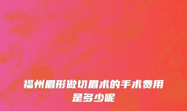 福州眉形做切眉术的手术费用是多少呢
