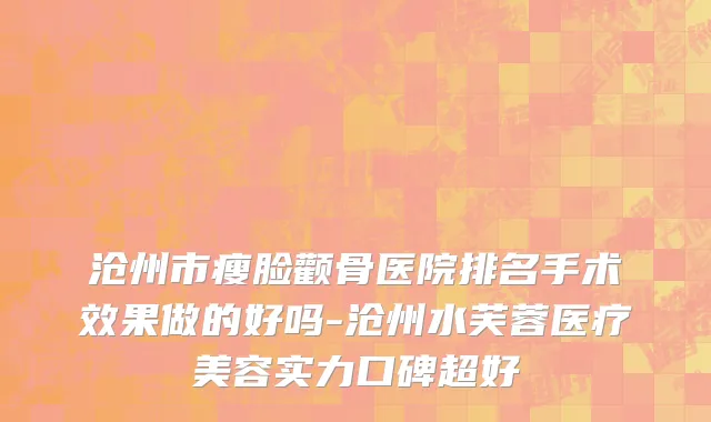 沧州市瘦脸颧骨医院排名手术效果做的好吗-沧州水芙蓉医疗美容实力口碑超好