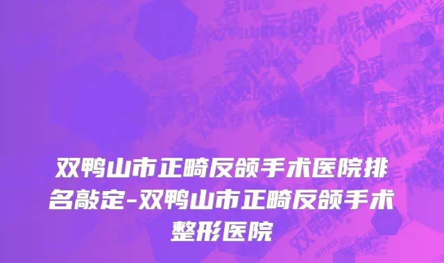 双鸭山市正畸反颌手术医院排名敲定-双鸭山市正畸反颌手术整形医院