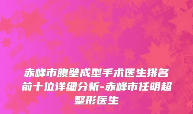 赤峰市腹壁成型手术医生排名前十位详细分析-赤峰市任明超整形医生